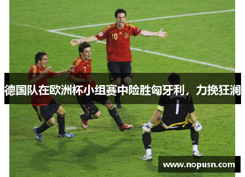 德国队在欧洲杯小组赛中险胜匈牙利，力挽狂澜