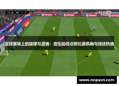 足球赛场上的旋律与激情：音乐如何点燃比赛氛围与球迷热情