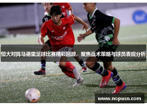 恒大对阵马德里足球比赛精彩回顾，聚焦战术策略与球员表现分析
