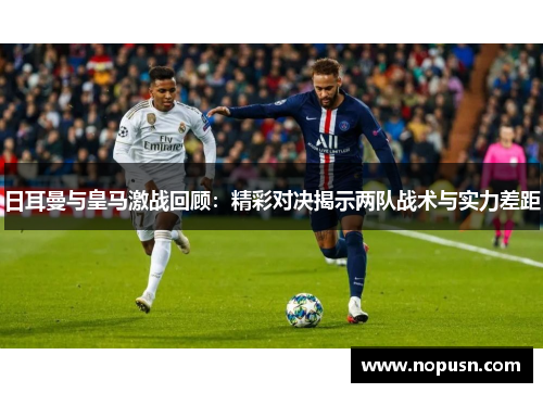 日耳曼与皇马激战回顾：精彩对决揭示两队战术与实力差距