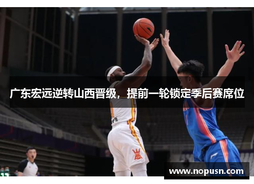 广东宏远逆转山西晋级，提前一轮锁定季后赛席位