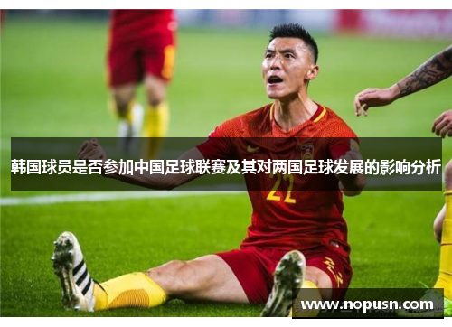 韩国球员是否参加中国足球联赛及其对两国足球发展的影响分析