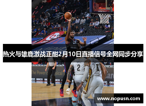 热火与雄鹿激战正酣2月10日直播信号全网同步分享