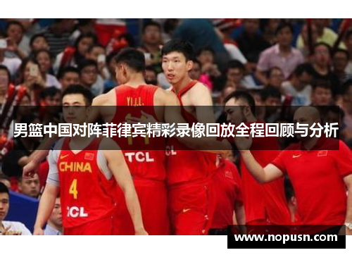 男篮中国对阵菲律宾精彩录像回放全程回顾与分析