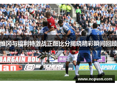 维冈与福利特激战正酣比分揭晓精彩瞬间回顾