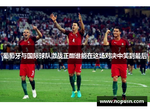 葡萄牙与国际球队激战正酣谁能在这场对决中笑到最后