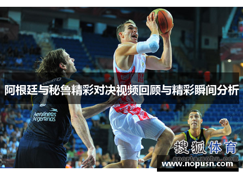 阿根廷与秘鲁精彩对决视频回顾与精彩瞬间分析