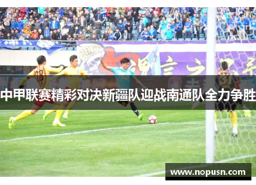 中甲联赛精彩对决新疆队迎战南通队全力争胜