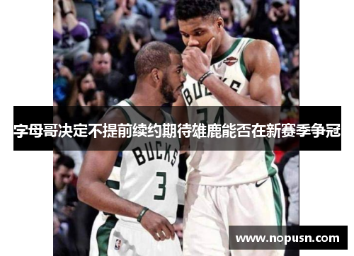 字母哥决定不提前续约期待雄鹿能否在新赛季争冠